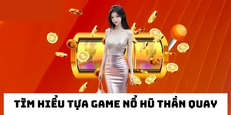 Tìm hiểu về tựa game nổ hũ Thần Quay tại nhà cái